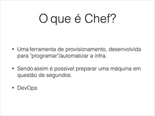O que é Chef?
• Uma ferramenta de provisionamento, desenvolvida
para "programar"/automatizar a infra.
• Sendo assim é possível preparar uma máquina em
questão de segundos.
• DevOps
 