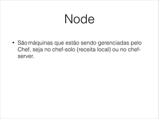 Node
• São máquinas que estão sendo gerenciadas pelo
Chef, seja no chef-solo (receita local) ou no chef-
server.
 