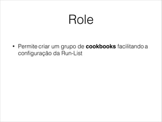 Role
• Permite criar um grupo de cookbooks facilitando a
conﬁguração da Run-List
 