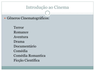 Introdução ao Cinema
 Gêneros Cinematográficos:
Terror
Romance
Aventura
Drama
Documentário
Comédia
Comédia Romantica
Ficção Científica
 