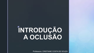 z
INTRODUÇÃO
A OCLUSÃO
Professora: CRISTIANE COSTA DE SOUZA
 