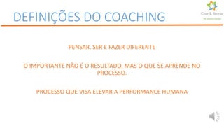 PENSAR, SER E FAZER DIFERENTE
O IMPORTANTE NÃO É O RESULTADO, MAS O QUE SE APRENDE NO
PROCESSO.
PROCESSO QUE VISA ELEVAR A PERFORMANCE HUMANA
Por Karine Gomes
DEFINIÇÕES DO COACHING
 