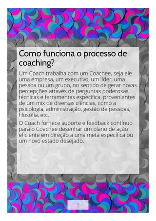 9
Como funciona o processo de
coaching?
Um Coach trabalha com um Coachee, seja ele
uma empresa, um executivo, um líder, um...