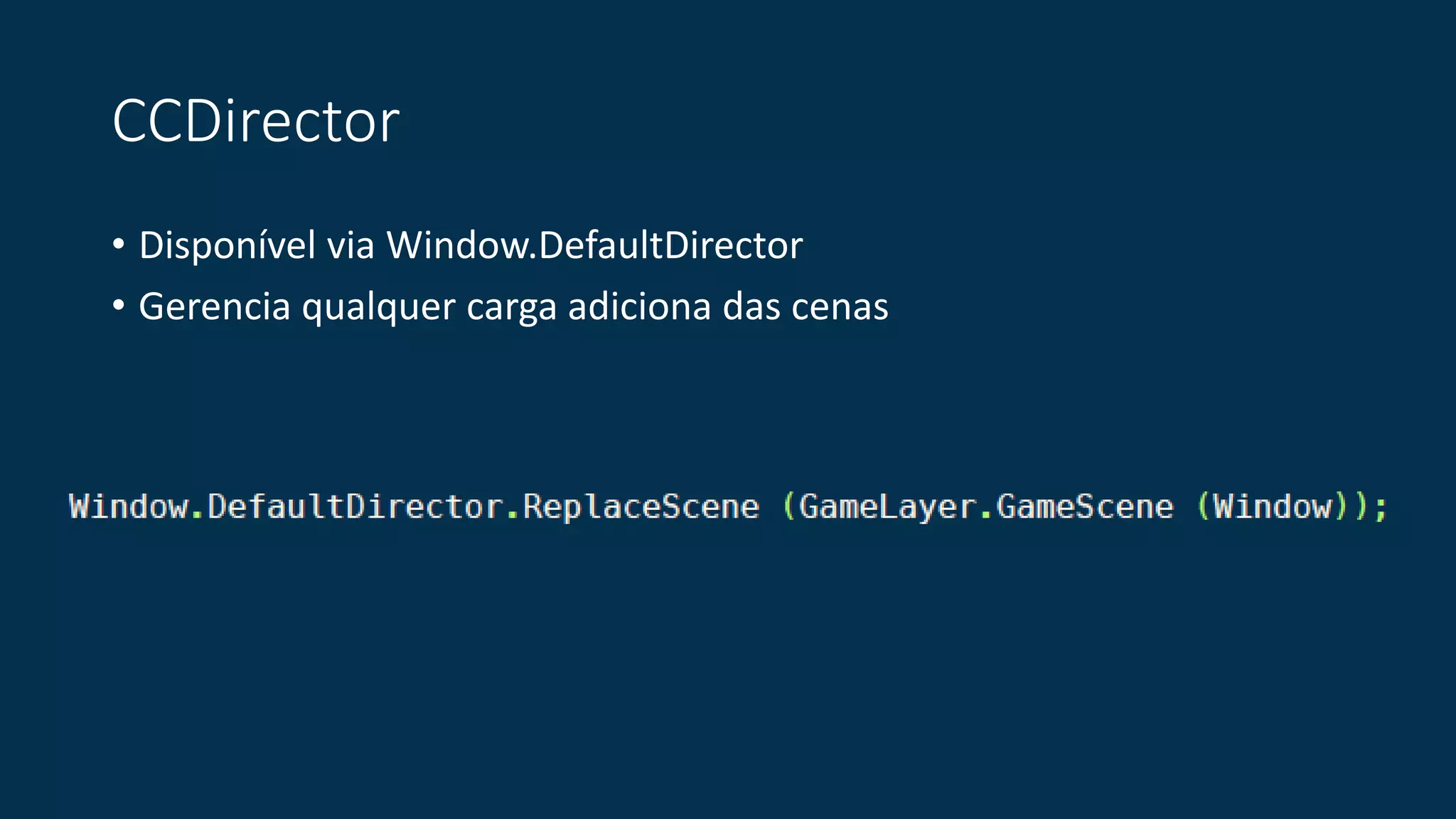 CCDirector 
• Disponível via Window.DefaultDirector 
• Gerencia qualquer carga adiciona das cenas 
 