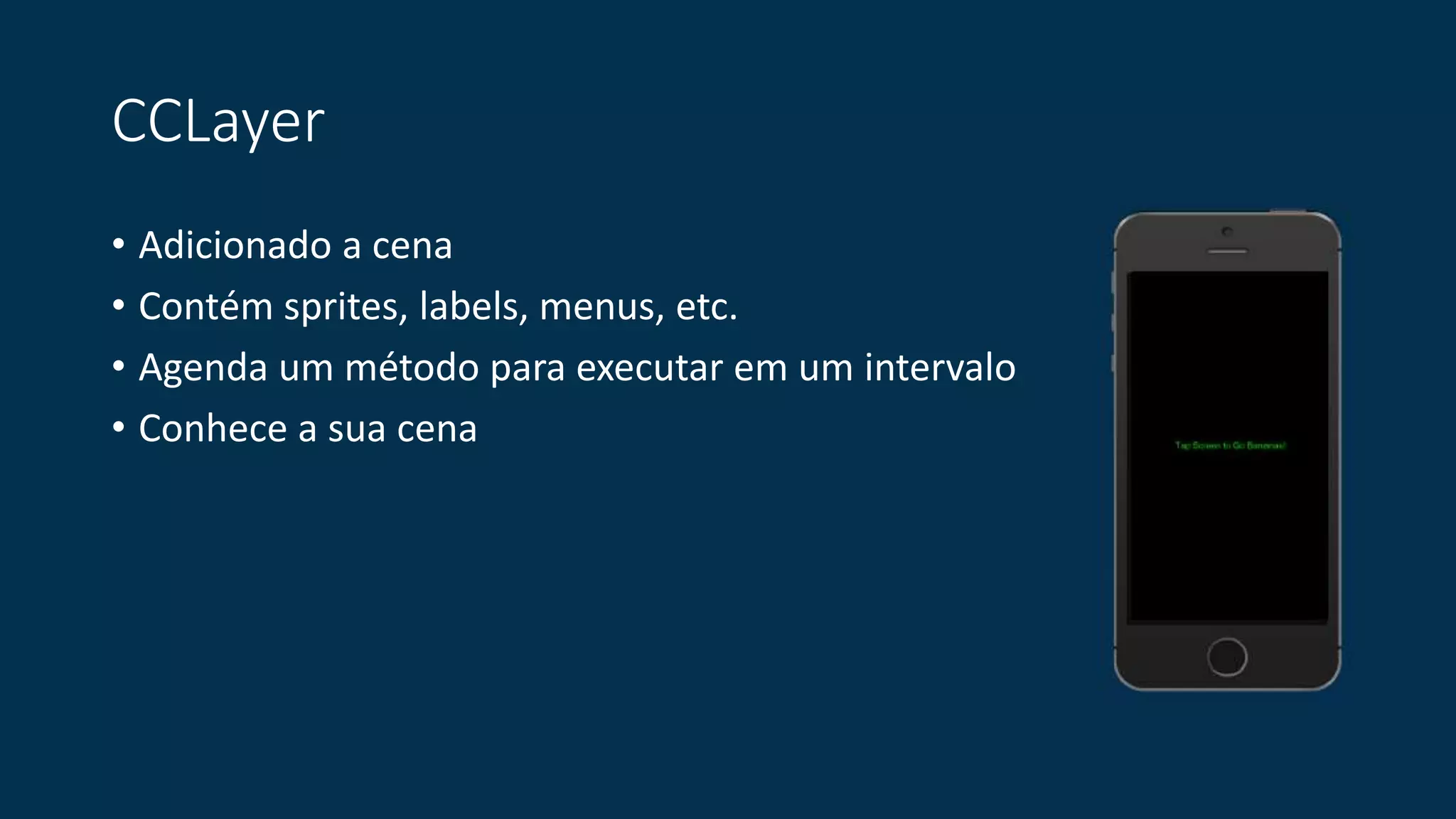 CCLayer 
• Adicionado a cena 
• Contém sprites, labels, menus, etc. 
• Agenda um método para executar em um intervalo 
• Conhece a sua cena 
 