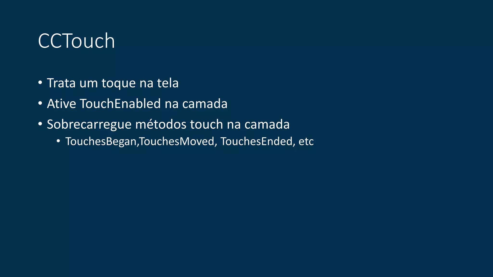 CCTouch 
• Trata um toque na tela 
• Ative TouchEnabled na camada 
• Sobrecarregue métodos touch na camada 
• TouchesBegan,TouchesMoved, TouchesEnded, etc 
 