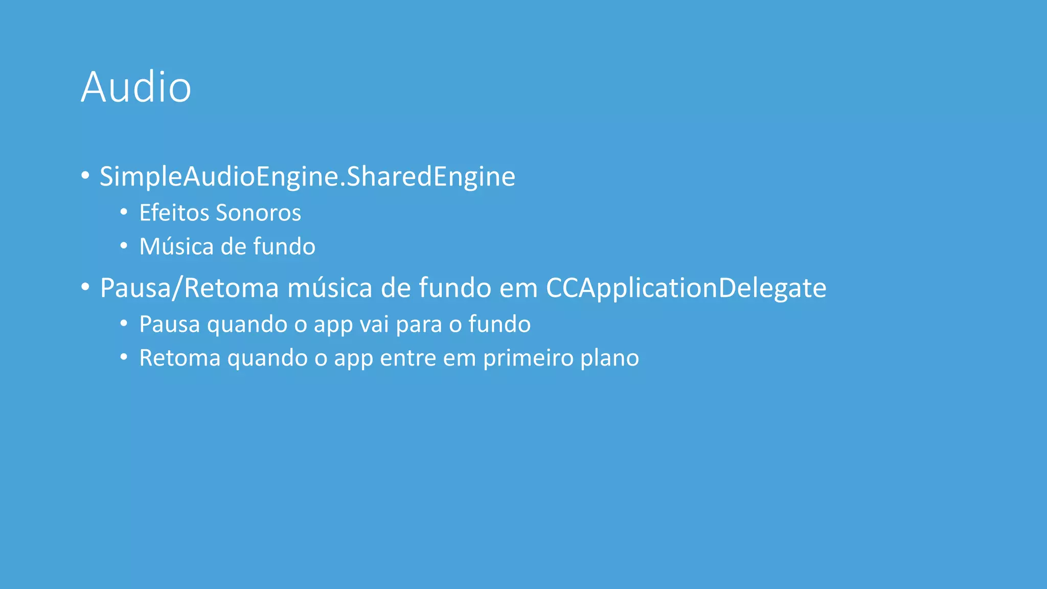 Audio 
• SimpleAudioEngine.SharedEngine 
• Efeitos Sonoros 
• Música de fundo 
• Pausa/Retoma música de fundo em CCApplicationDelegate 
• Pausa quando o app vai para o fundo 
• Retoma quando o app entre em primeiro plano 
 
