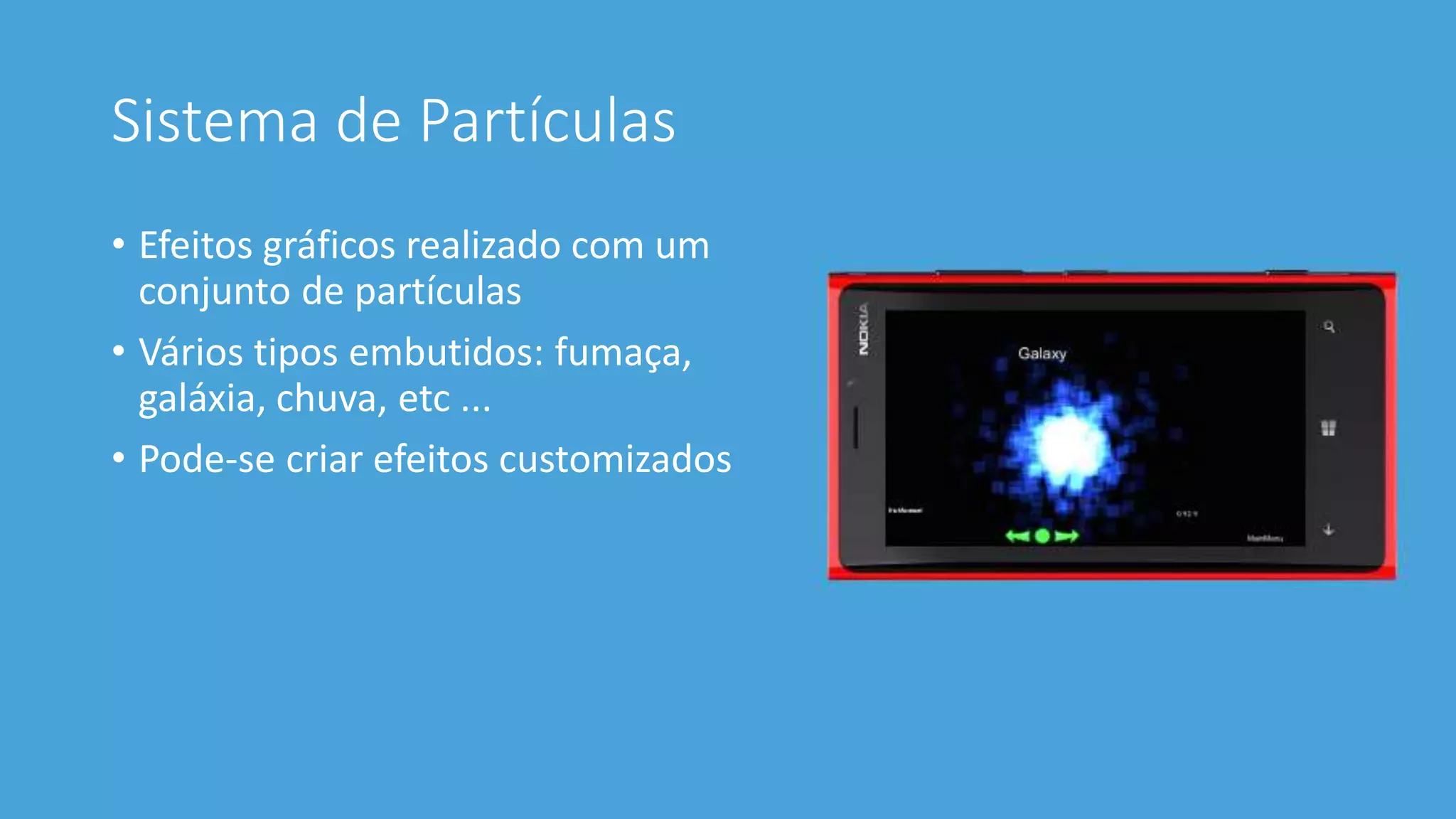 Sistema de Partículas 
• Efeitos gráficos realizado com um 
conjunto de partículas 
• Vários tipos embutidos: fumaça, 
galáxia, chuva, etc ... 
• Pode-se criar efeitos customizados 
 