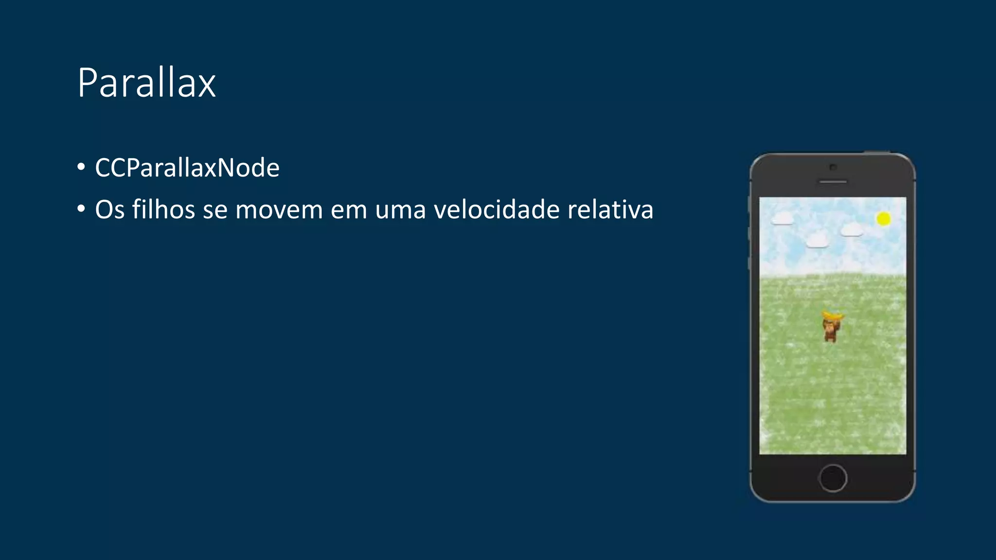 Parallax 
• CCParallaxNode 
• Os filhos se movem em uma velocidade relativa 
 