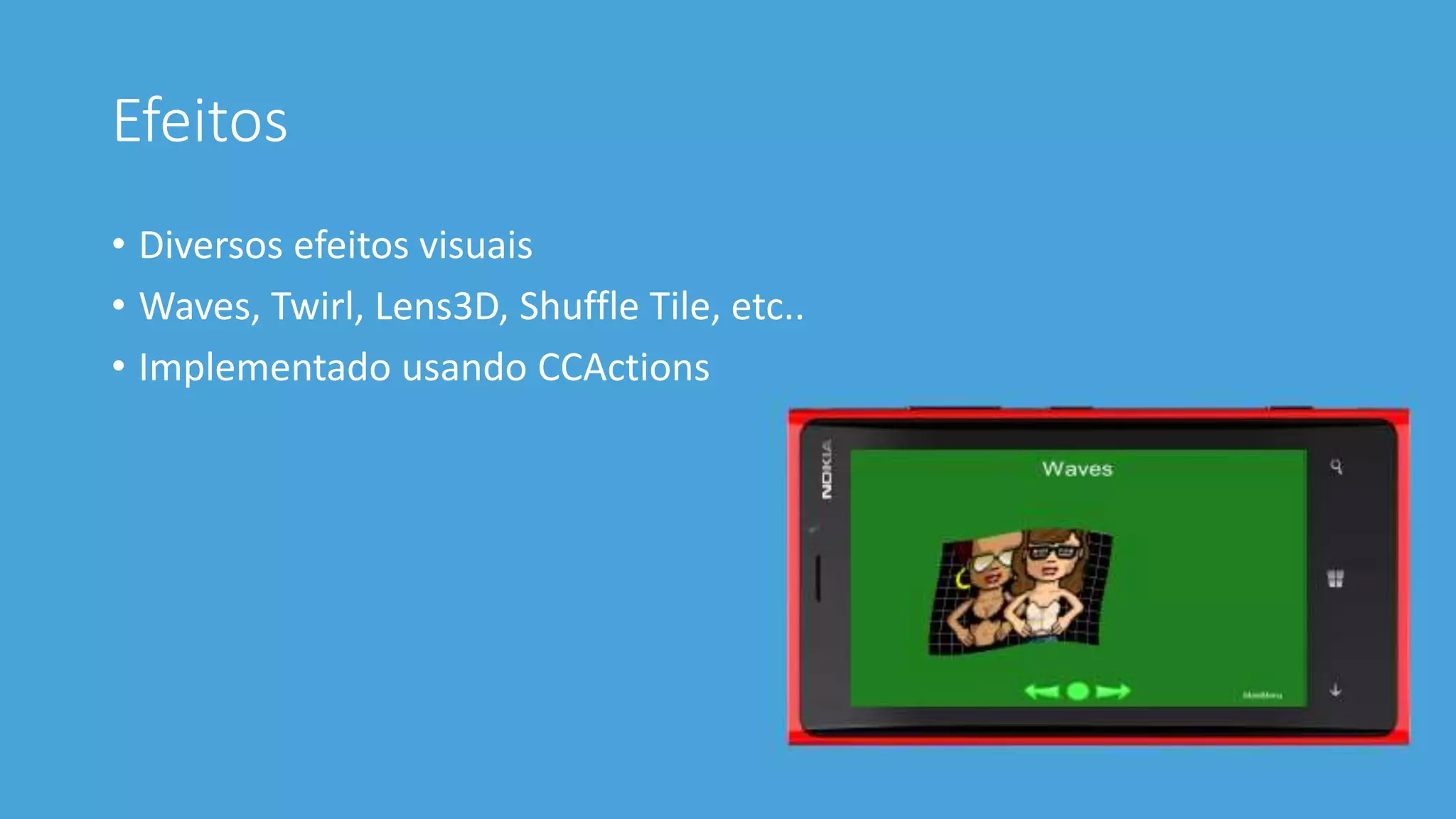 Efeitos 
• Diversos efeitos visuais 
• Waves, Twirl, Lens3D, Shuffle Tile, etc.. 
• Implementado usando CCActions 
 
