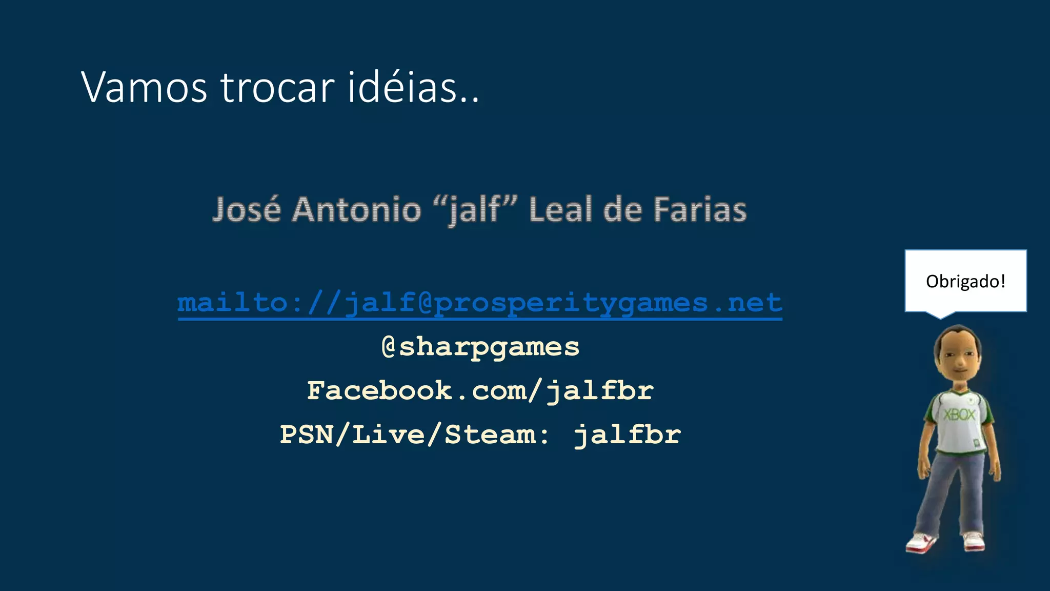 Vamos trocar idéias.. 
mailto://jalf@prosperitygames.net 
@sharpgames 
Facebook.com/jalfbr 
PSN/Live/Steam: jalfbr 
Obrigado! 
