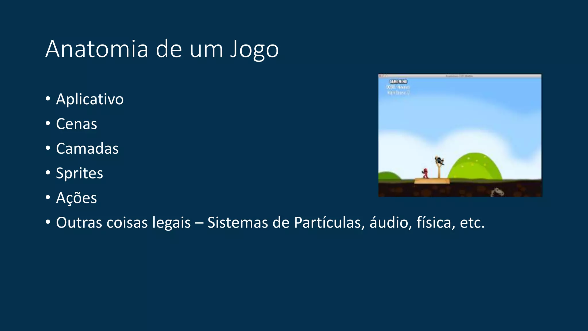 Anatomia de um Jogo 
• Aplicativo 
• Cenas 
• Camadas 
• Sprites 
• Ações 
• Outras coisas legais – Sistemas de Partículas, áudio, física, etc. 
 