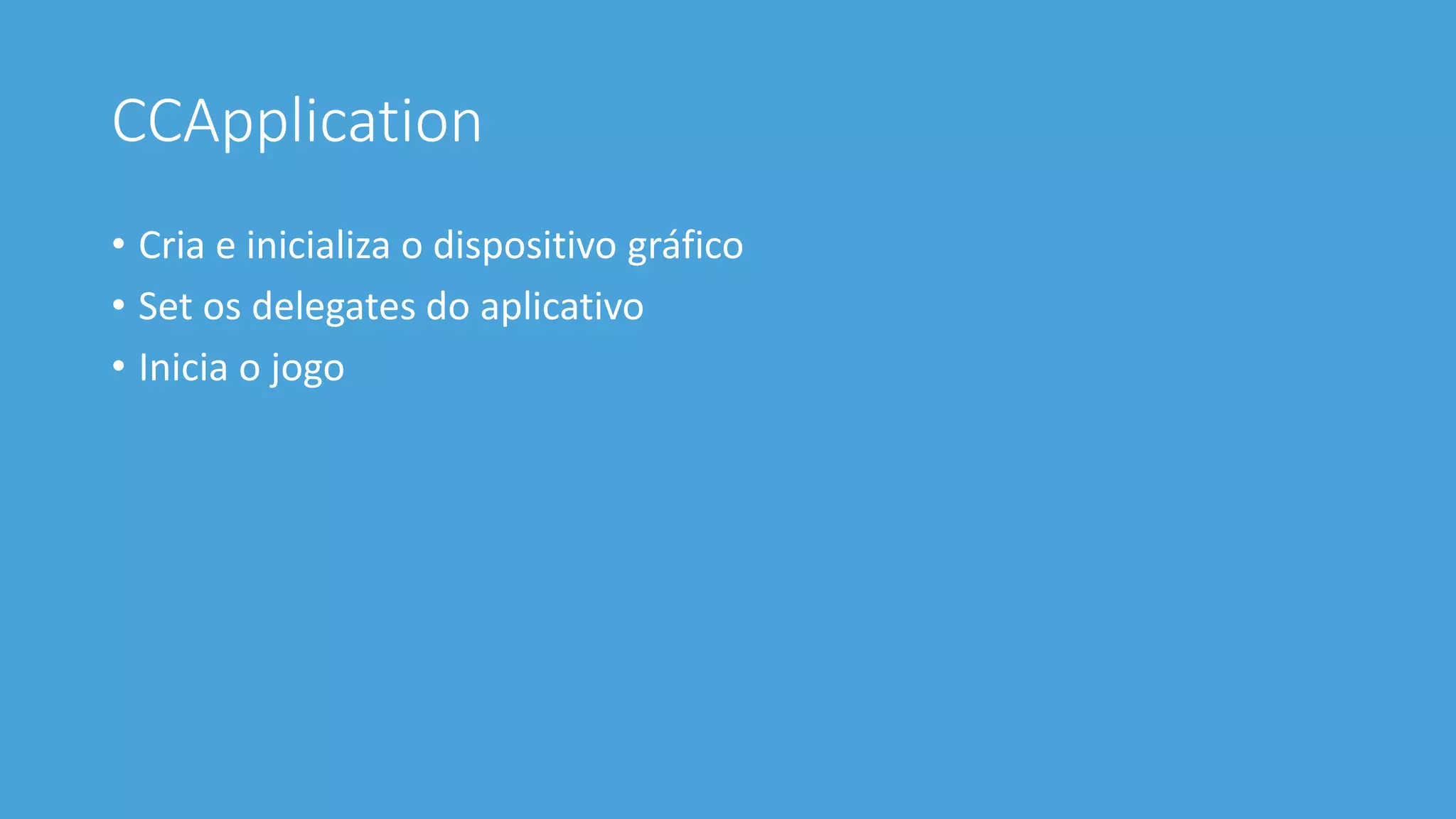 CCApplication 
• Cria e inicializa o dispositivo gráfico 
• Set os delegates do aplicativo 
• Inicia o jogo 
 