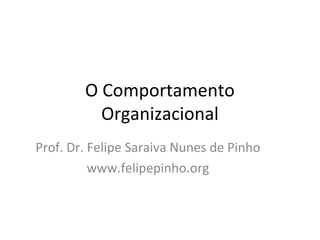 O Comportamento
Organizacional
Prof. Dr. Felipe Saraiva Nunes de Pinho
www.felipepinho.org
 