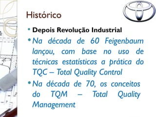 Histórico
 Depois Revolução Industrial
Na década de 60 Feigenbaum
lançou, com base no uso de
técnicas estatísticas a prática do
TQC – Total Quality Control
Na década de 70, os conceitos
do TQM – Total Quality
Management
 