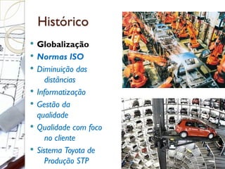 Histórico
 Globalização
 Normas ISO
 Diminuição das
distâncias
 Informatização
 Gestão da
qualidade
 Qualidade com foco
no cliente
 Sistema Toyota de
Produção STP
 