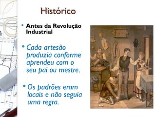 Histórico
 Antes da Revolução
Industrial
 Cada artesão
produzia conforme
aprendeu com o
seu pai ou mestre.
 Os padrões eram
locais e não seguia
uma regra.
 