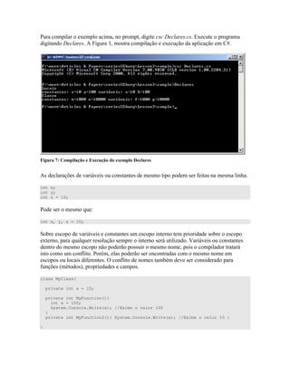 ! 4 " " > %4 "
" > E N )" 4
+ ! D * , * ' !
E) C ) 0 ) )" ") ) " ) # ") )
int x;
int y;
int z = 10;
! ) ) 7 <
int x, y, z = 10;
) 0 ) )" ") ) " " ) )
4" 7 7 ) ) " ) 0 " D . 0 ) )" ")
" ) ) )) ) ) " " 0
)" #" ! ) ) " ) )
) ) ) # ") = #" ) " ) )
# C ) " ) ) )
class MyClass{
private int x = 10;
private int MyFunction(){
int x = 100;
System.Console.Write(x); //Exibe o valor 100
}
private int MyFunction2(){ System.Console.Write(x); //Exibe o valor 10 }
}
 