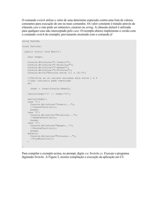 = 6 * " D " 4 )) " )" )
)" ") 4 ) ) =) )" " " " " )
0 ) )" ) O " E 0 ) ( " D
7 7 ) " " = 4 4 " )
6 * 4 " )" (<
using System;
class Switchs{
public static void Main(){
char chOpt;
Console.WriteLine("1-Inserir");
Console.WriteLine("2-Atualizar");
Console.WriteLine("3-Apagar");
Console.WriteLine("4-Procurar");
Console.Write("Escolha entre [1] a [4]:");
//Verifica se os valores entrados esta entre 1 e 4
//caso contrário pede reentrada
do{
chOpt = (char)Console.Read();
}while(chOpt<'1' || chOpt>'4');
switch(chOpt){
case '1':
Console.WriteLine("Inserir...");
//InsertFunction();
break;
case '2':
Console.WriteLine("Atualizar...");
//UpdateFunction();
break;
case '3':
Console.WriteLine("Apagar...");
//DeleteFunction();
break;
default:
Console.WriteLine("Procurar...");
//FindFunction();
}
}
! 4 " " 6 * %4 "
" 6 * E I )" 4
 