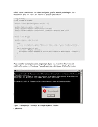 ) ) )" " ) ) ) ) ))
" ) " ) )) " ) -
using System;
using System.WinForms;
internal class MyOwnException: Exception{
public MyOwnException():base(){}
public MyOwnException(string msg):base(msg){}
public MyOwnException(string msg, Exception ie):base(msg,ie){}
}
public class MyApp{
public static void Main(){
try{
throw new MyOwnException("Excessão disparada...",new CoreException());
}
catch(MyOwnException e){
e.Source = "MyApp class";
MessageBox.Show(e.Message,e.Source,MessageBox.OK|MessageBox.IconError);
}
}
}
! 4 " " A
.6 34 # I 4 "- " .6 34
+ ! ; * , * - K # , *
 