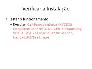 Verificar a Instalação
• Testar o funcionamento
– Executar: C:ProgramDataNVIDIA
CorporationNVIDIA GPU Computing
SDK 4.2Cbinwin64Release
bandwidthTest.exe
 