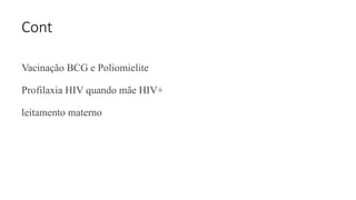 Cont
Vacinação BCG e Poliomielite
Profilaxia HIV quando mãe HIV+
leitamento materno
 