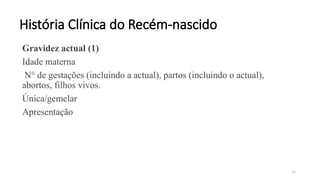 20
História Clínica do Recém-nascido
Gravidez actual (1)
Idade materna
N° de gestações (incluindo a actual), partos (incluindo o actual),
abortos, filhos vivos.
Única/gemelar
Apresentação
 