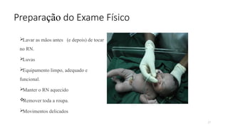 27
Preparação do Exame Físico

Lavar as mãos antes (e depois) de tocar
no RN.

Luvas

Equipamento limpo, adequado e
funcional.

Manter o RN aquecido

Remover toda a roupa.

Movimentos delicados
 