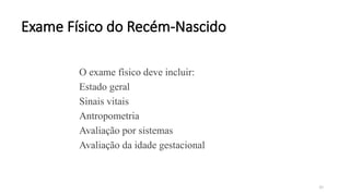 30
Exame Físico do Recém-Nascido
O exame físico deve incluir:
Estado geral
Sinais vitais
Antropometria
Avaliação por sistemas
Avaliação da idade gestacional
 