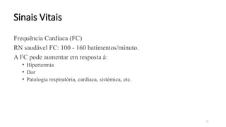 35
Sinais Vitais
Frequência Cardíaca (FC)
RN saudável FC: 100 - 160 batimentos/minuto.
A FC pode aumentar em resposta à:
• Hipertermia
• Dor
• Patologia respiratória, cardíaca, sistémica, etc.
 