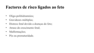 Factores de risco ligados ao feto
• Oligo-polihidramnios;
• Gravidezes múltiplas;
• Distress fetal devido a doenças do feto;
• Atraso do crescimento fetal;
• Malformações;
• Pós ou prematuridade.
 