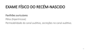 68
EXAME FÍSICO DO RECÉM-NASCIDO
Pavilhões auriculares
Pêlos (hipertricose)
Permeabilidade do canal auditivo, secreções no canal auditivo.
 