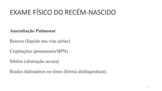 76
EXAME FÍSICO DO RECÉM-NASCIDO
Auscultação Pulmonar
Roncos (líquido nas vias aérias)
Crepitações (pneumonia/BPN)
Sibilos (obstrução severa)
Ruídos hidroaérios no tórax (hérnia diafragmática).
 