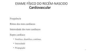 78
EXAME FÍSICO DO RECÉM-NASCIDO
Cardiovascular
Frequência
Ritmo dos tons cardíacos
Intensidade dos tons cardíacos
Sopro cardíaco
• Sistólico, diastólico, contínuo.
• Intensidade
• Propagação
 