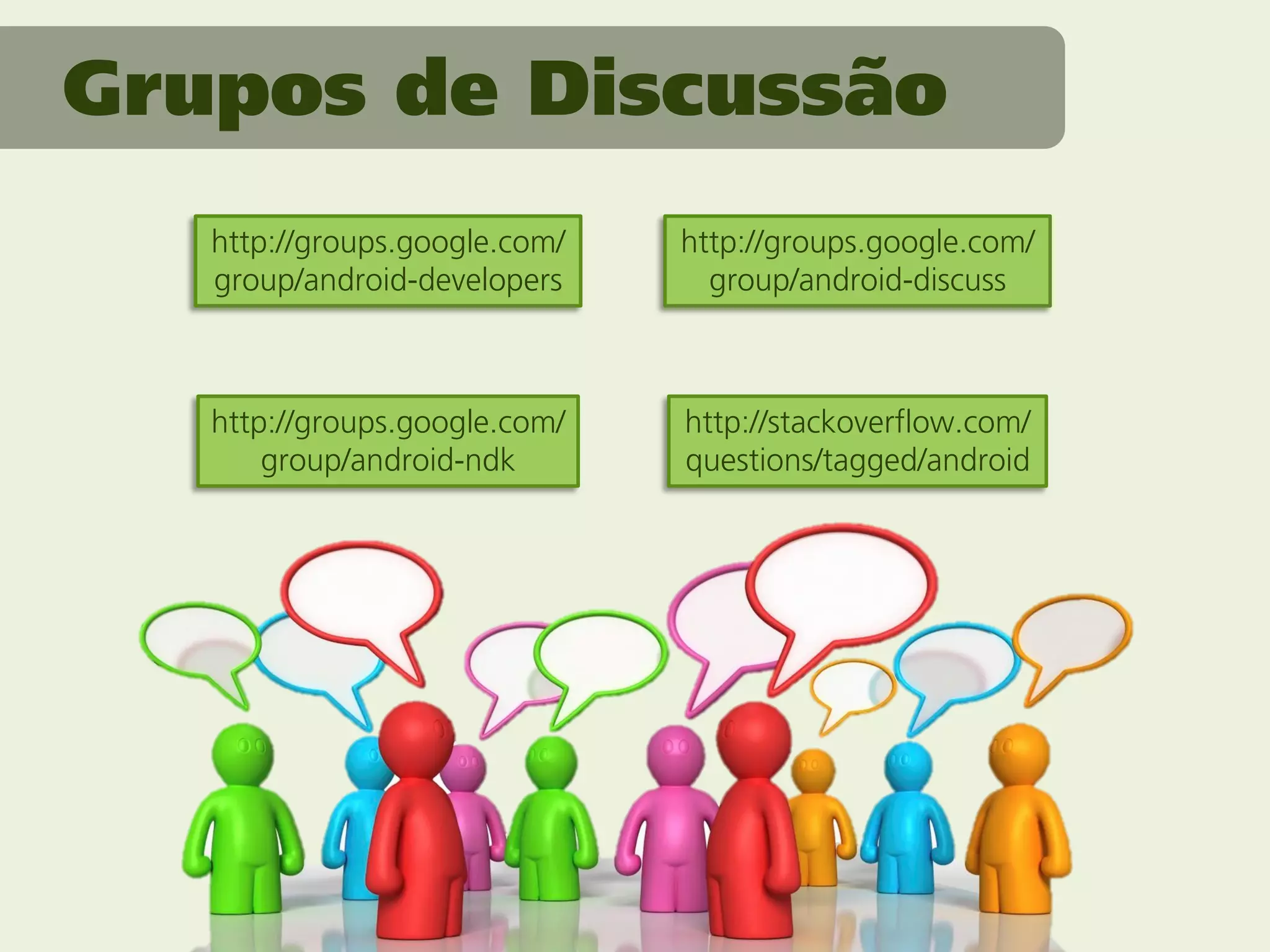 Grupos de Discussão
   http://groups.google.com/   http://groups.google.com/
   group/android-developers      group/android-discuss



   http://groups.google.com/   http://stackoverflow.com/
       group/android-ndk       questions/tagged/android
 