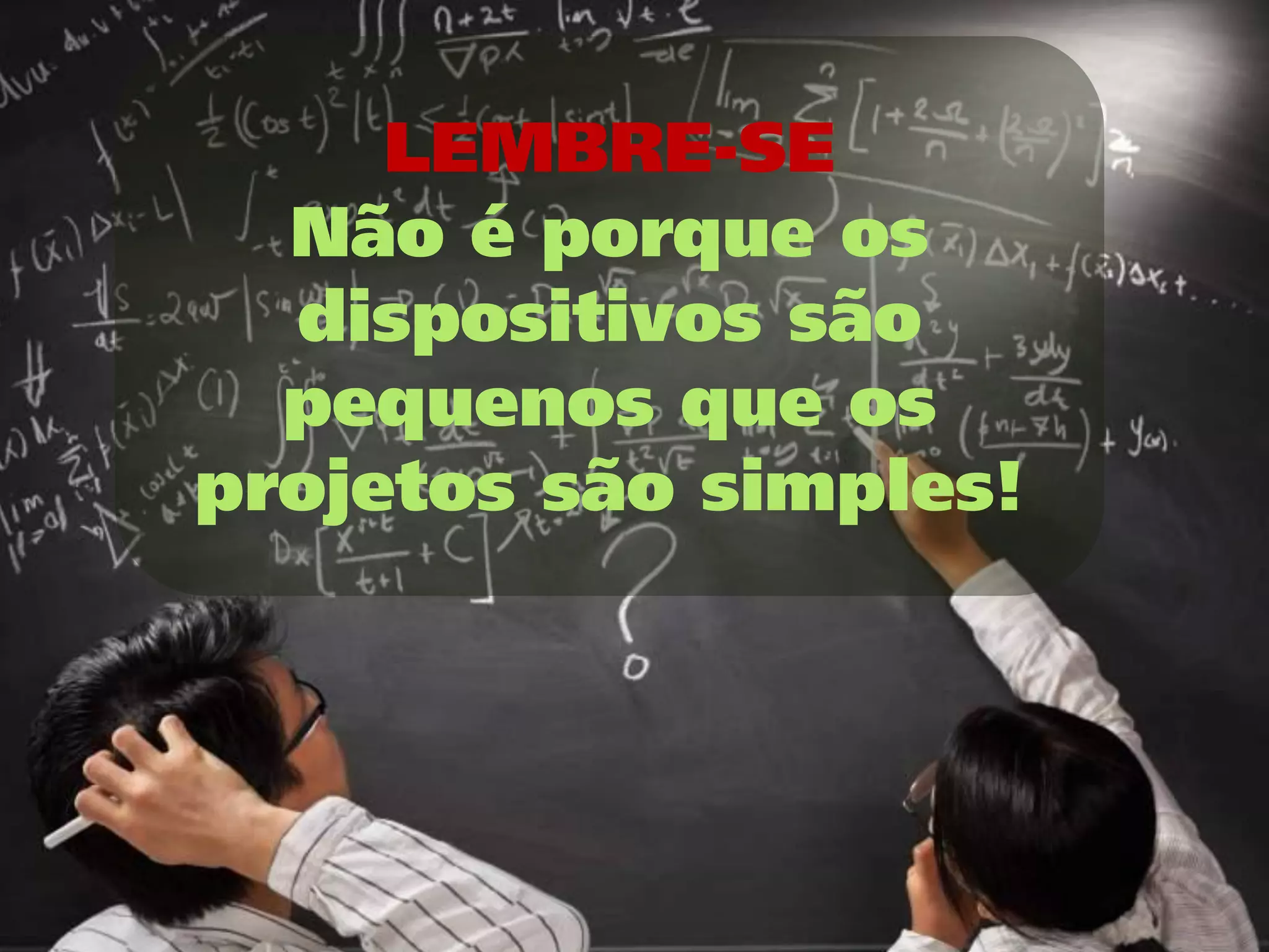 LEMBRE-SE
  Não é porque os
  dispositivos são
  pequenos que os
projetos são simples!
 