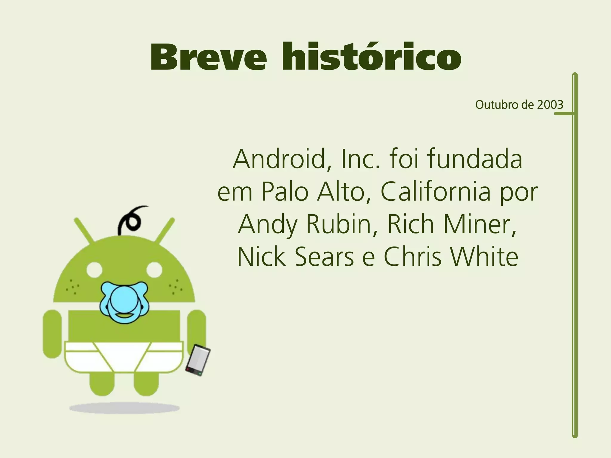 Breve histórico
                         Outubro de 2003



    Android, Inc. foi fundada
   em Palo Alto, California por
    Andy Rubin, Rich Miner,
    Nick Sears e Chris White
 
