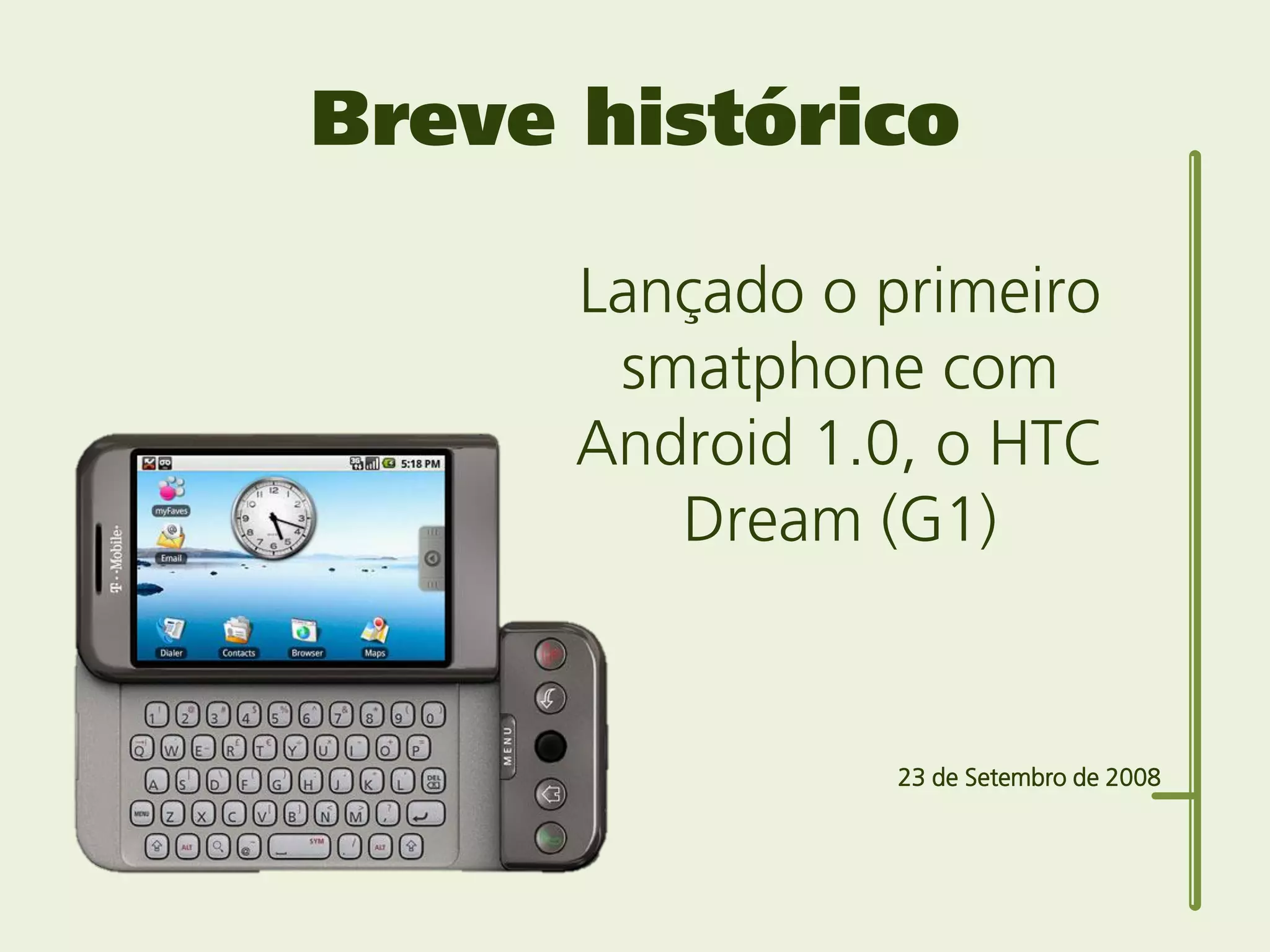 Breve histórico

      Lançado o primeiro
       smatphone com
      Android 1.0, o HTC
         Dream (G1)


                23 de Setembro de 2008
 