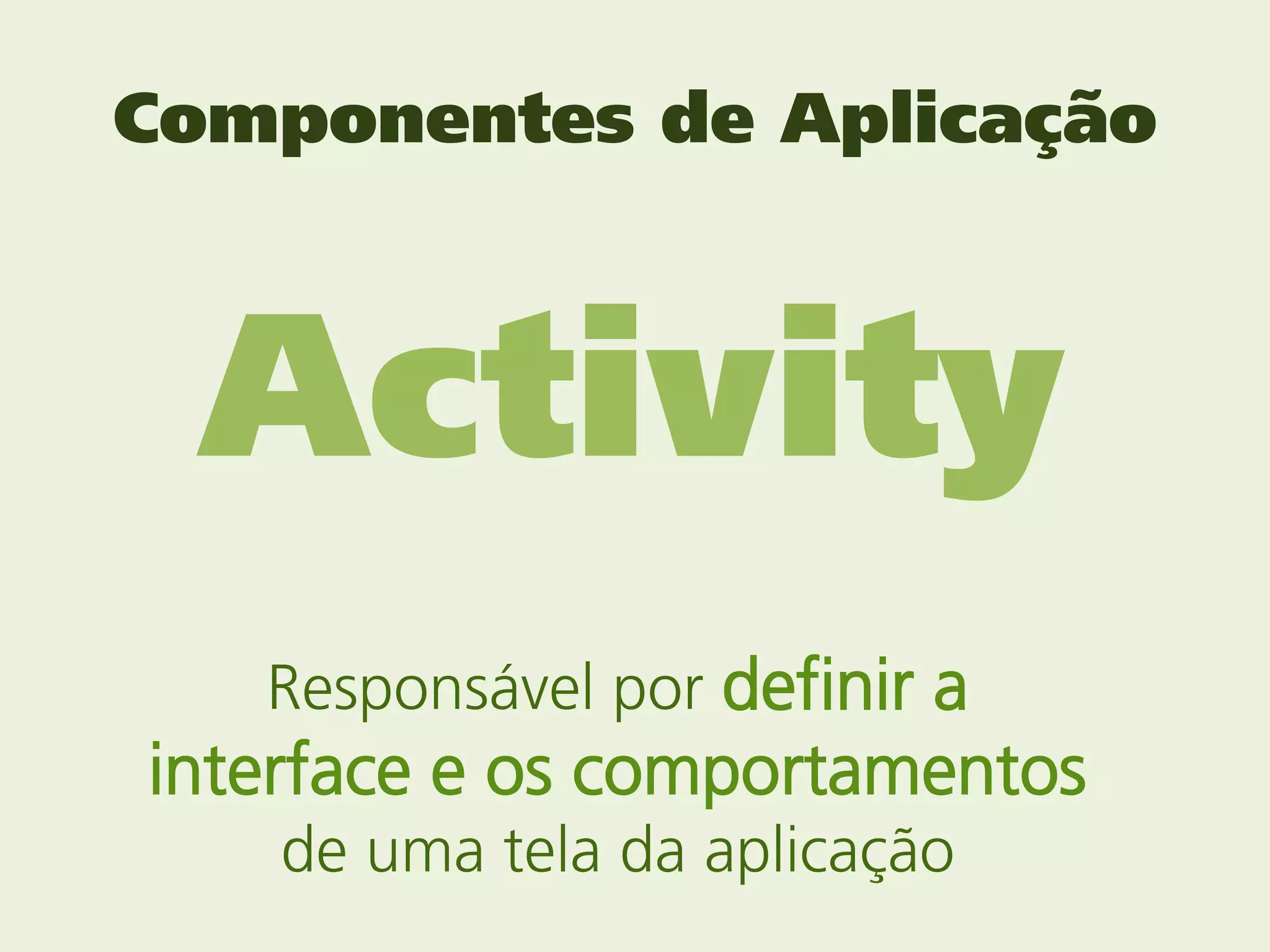 Componentes de Aplicação



 Activity
   Responsável por definir a
interface e os comportamentos
    de uma tela da aplicação
 