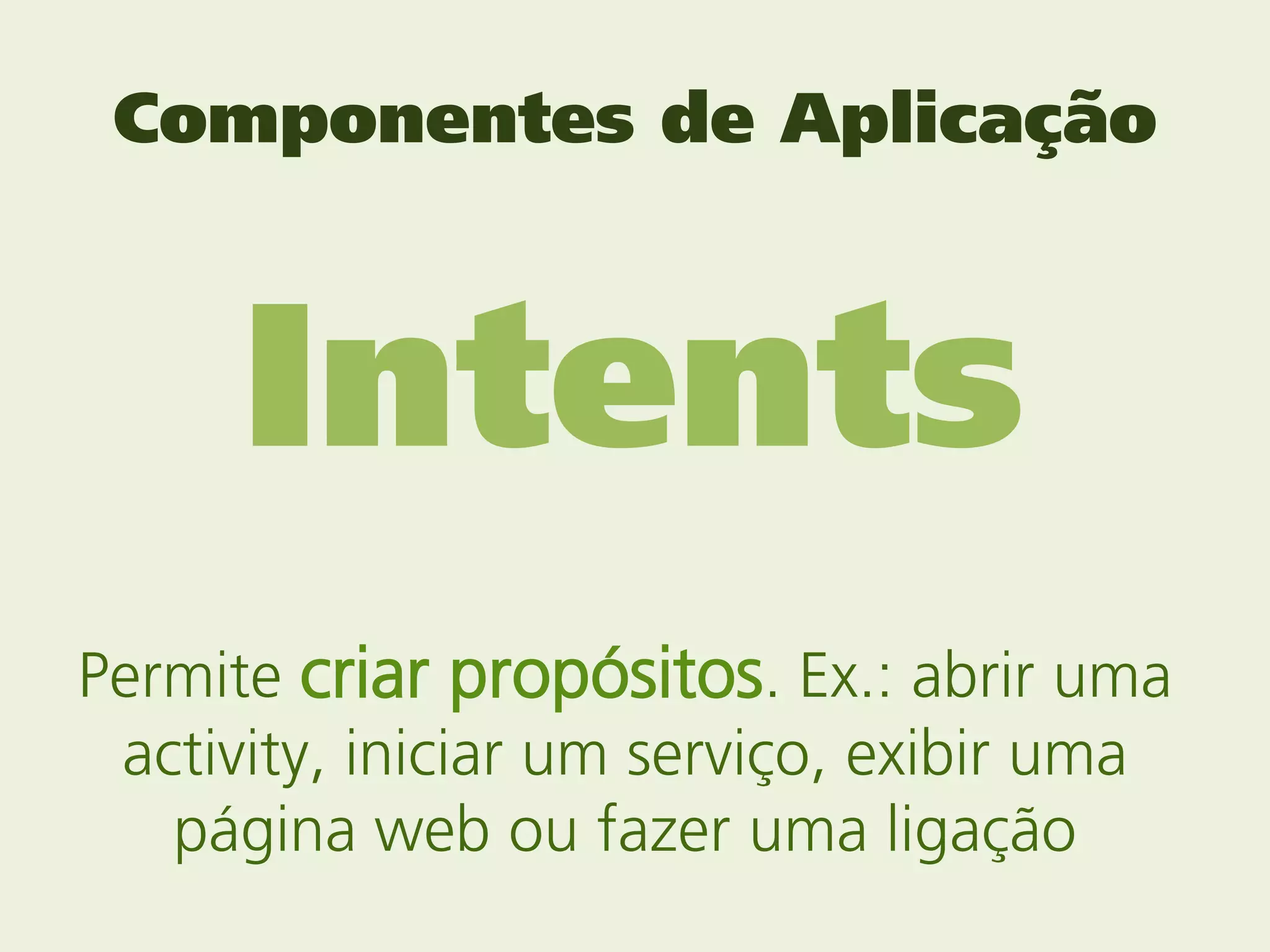 Componentes de Aplicação



      Intents
Permite criar propósitos. Ex.: abrir uma
 activity, iniciar um serviço, exibir uma
   página web ou fazer uma ligação
 