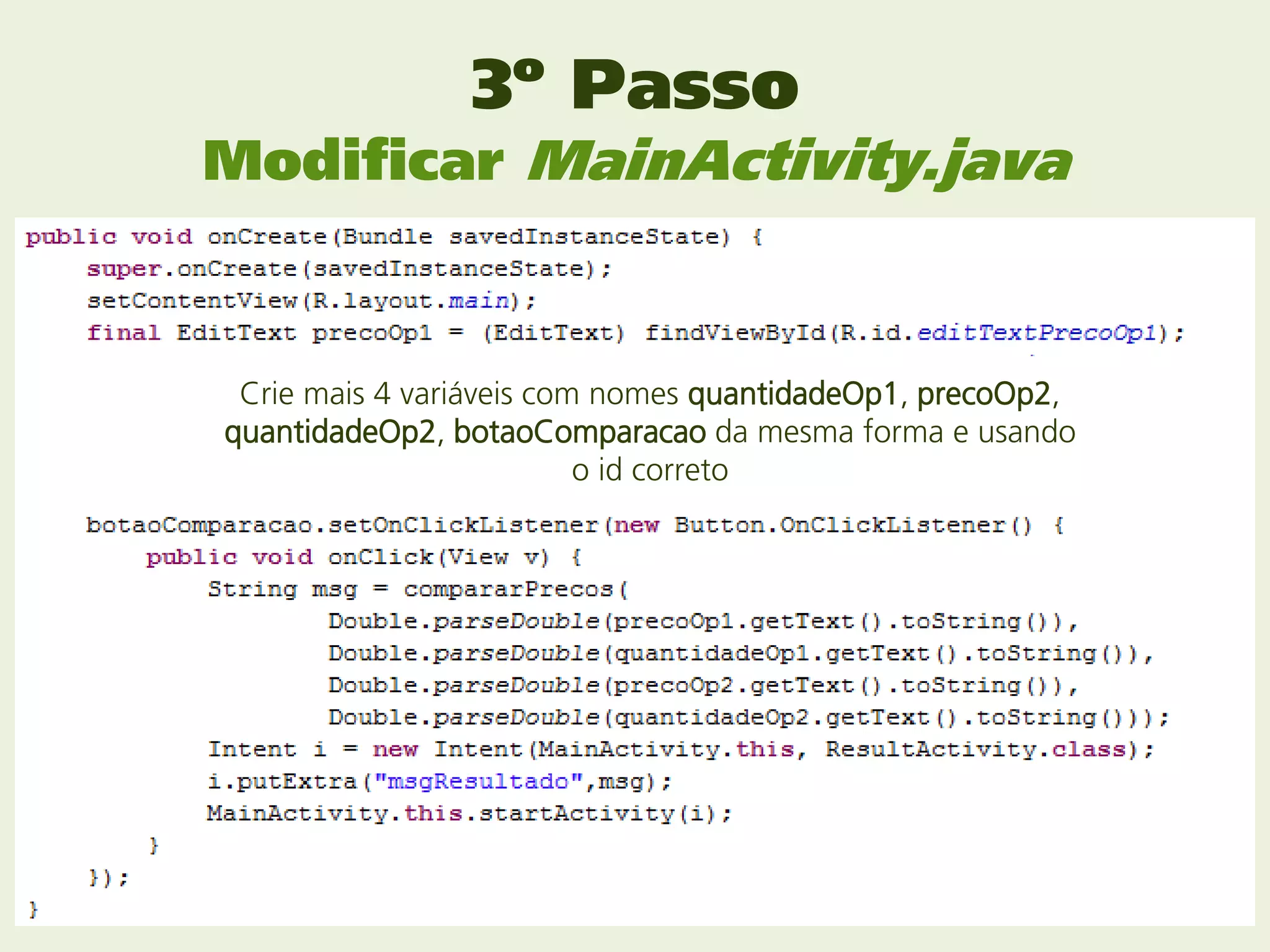 3º Passo
Modificar MainActivity.java


 Crie mais 4 variáveis com nomes quantidadeOp1, precoOp2,
quantidadeOp2, botaoComparacao da mesma forma e usando
                          o id correto
 