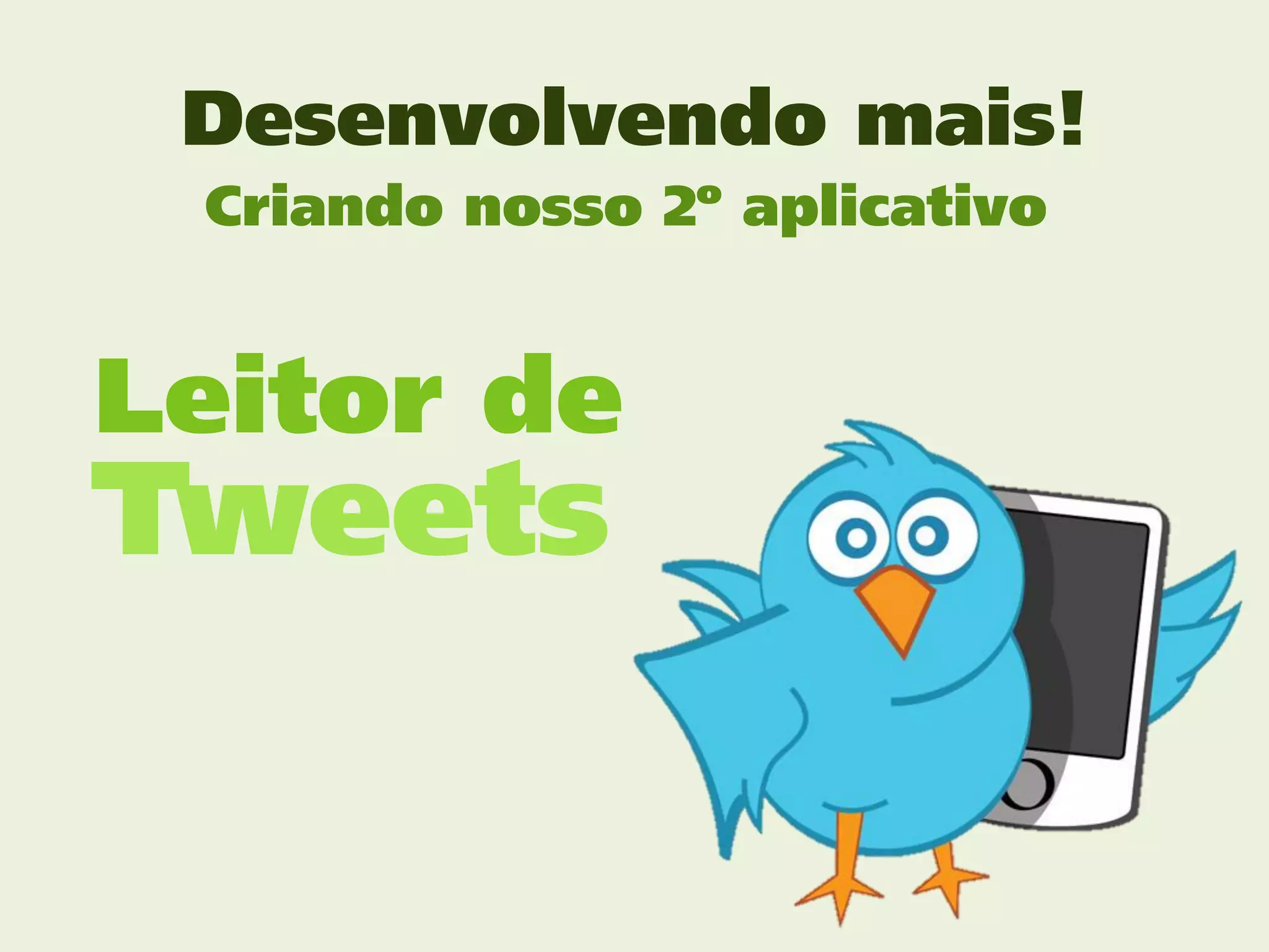 Desenvolvendo mais!
 Criando nosso 2º aplicativo


Leitor de
Tweets
 