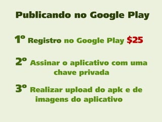 Publicando no Google Play

1º Registro no Google Play $25

2º   Assinar o aplicativo com uma
          chave privada

3º   Realizar upload do apk e de
      imagens do aplicativo
 