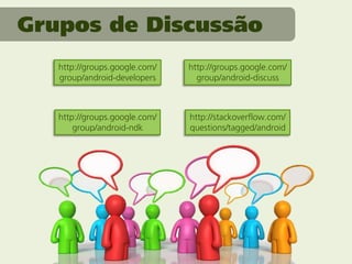 Grupos de Discussão
   http://groups.google.com/   http://groups.google.com/
   group/android-developers      group/android-discuss



   http://groups.google.com/   http://stackoverflow.com/
       group/android-ndk       questions/tagged/android
 