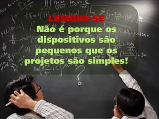 LEMBRE-SE
  Não é porque os
  dispositivos são
  pequenos que os
projetos são simples!
 