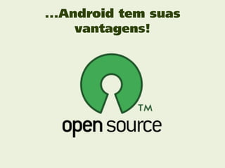 ...Android tem suas
     vantagens!
 