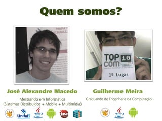 Quem somos?




  José Alexandre Macedo                            Guilherme Meira
         Mestrando em Informática               Graduando de Engenharia da Computação
(Sistemas Distribuídos + Mobile + Multimídia)
 