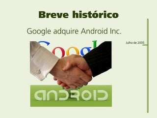 Breve histórico
Google adquire Android Inc.
                              Julho de 2005
 