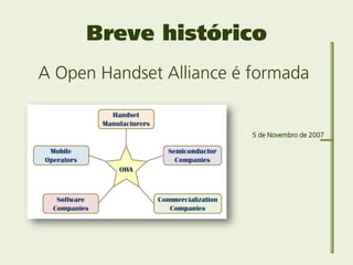 Breve histórico
A Open Handset Alliance é formada


                          5 de Novembro de 2007
 