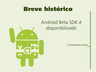 Breve histórico

     Android Beta SDK é
       disponibilizado


                12 de Novembro de 2007
 